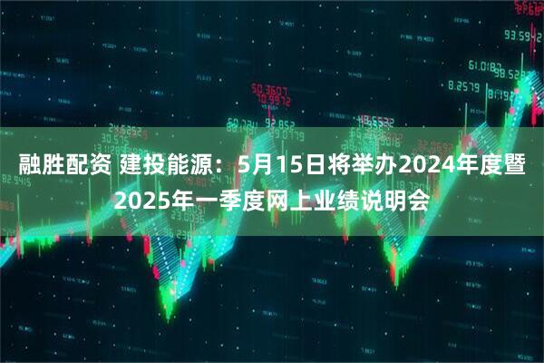 融胜配资 建投能源：5月15日将举办2024年度暨2025年一季度网上业绩说明会