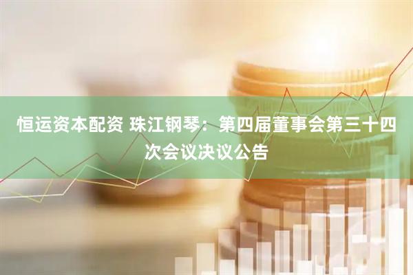 恒运资本配资 珠江钢琴：第四届董事会第三十四次会议决议公告