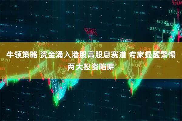 牛领策略 资金涌入港股高股息赛道 专家提醒警惕两大投资陷阱