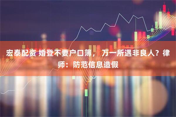 宏泰配资 婚登不要户口簿， 万一所遇非良人？律师：防范信息造假