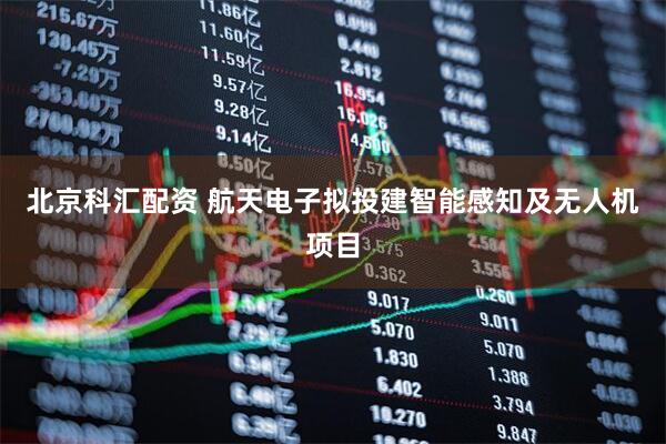 北京科汇配资 航天电子拟投建智能感知及无人机项目