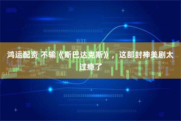 鸿运配资 不输《斯巴达克斯》，这部封神美剧太过瘾了
