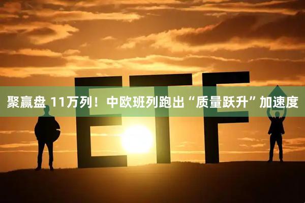 聚赢盘 11万列！中欧班列跑出“质量跃升”加速度