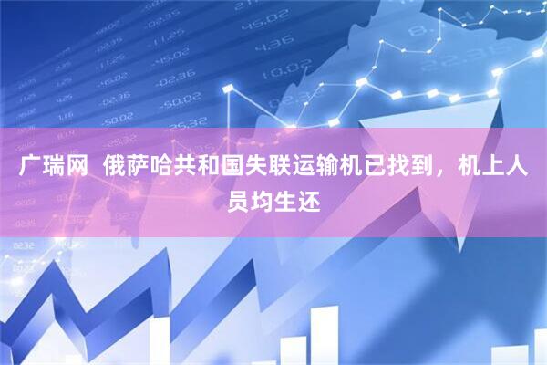 广瑞网  俄萨哈共和国失联运输机已找到，机上人员均生还