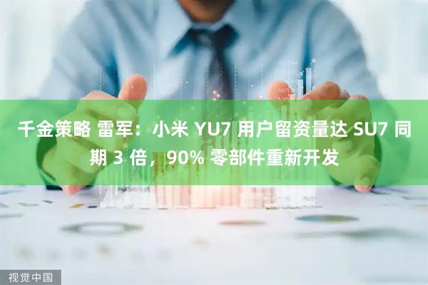 千金策略 雷军：小米 YU7 用户留资量达 SU7 同期 3 倍，90% 零部件重新开发