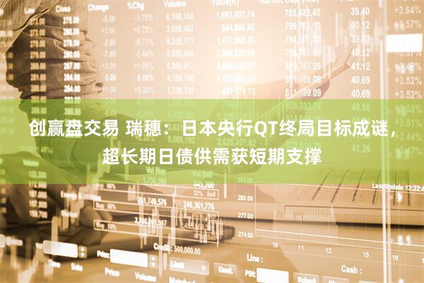 创赢盘交易 瑞穗：日本央行QT终局目标成谜，超长期日债供需获短期支撑