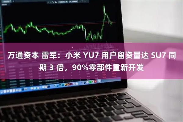 万通资本 雷军：小米 YU7 用户留资量达 SU7 同期 3 倍，90%零部件重新开发