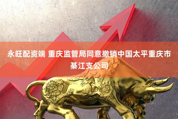 永旺配资端 重庆监管局同意撤销中国太平重庆市綦江支公司