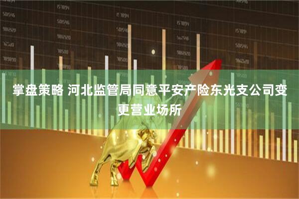 掌盘策略 河北监管局同意平安产险东光支公司变更营业场所