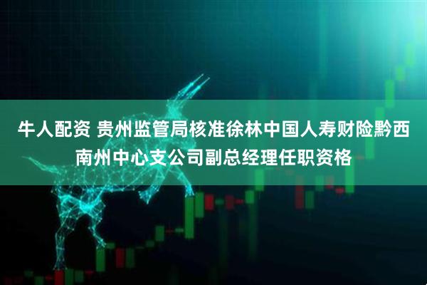 牛人配资 贵州监管局核准徐林中国人寿财险黔西南州中心支公司副总经理任职资格