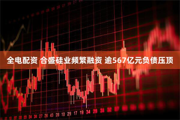 全电配资 合盛硅业频繁融资 逾567亿元负债压顶