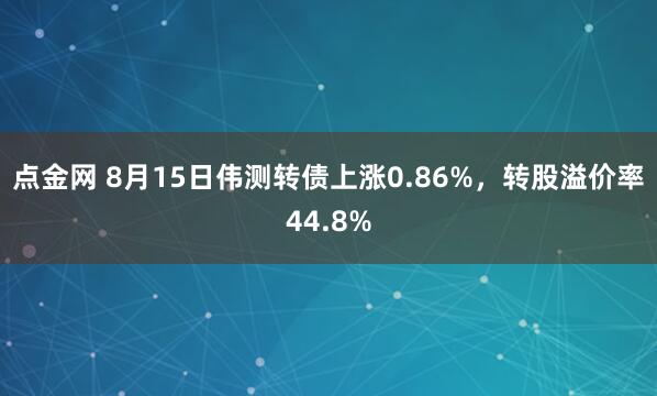 点金网 8月15日伟测转债上涨0.86%，转股溢价率44.8%