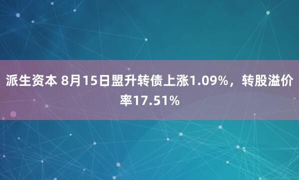 派生资本 8月15日盟升转债上涨1.09%，转股溢价率17.51%