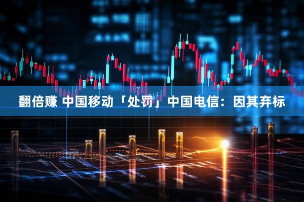 翻倍赚 中国移动「处罚」中国电信：因其弃标