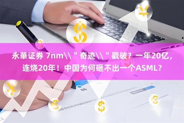 永華证券 7nm\＂奇迹\＂戳破？一年20亿，连烧20年！中国为何砸不出一个ASML？