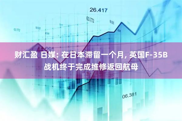 财汇盈 日媒: 在日本滞留一个月, 英国F-35B战机终于完成维修返回航母