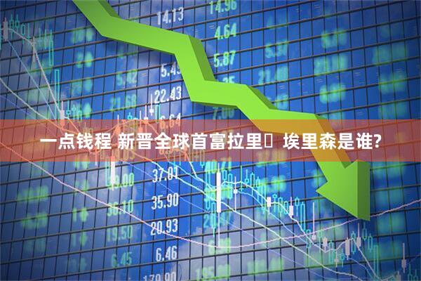一点钱程 新晋全球首富拉里・埃里森是谁?