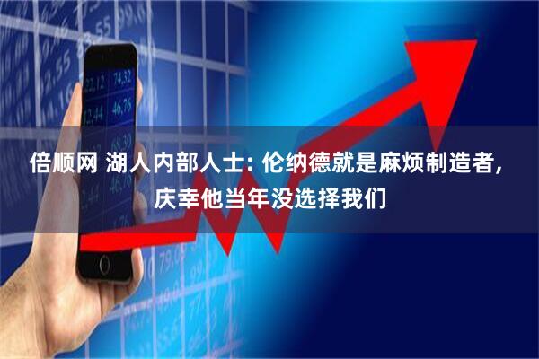 倍顺网 湖人内部人士: 伦纳德就是麻烦制造者, 庆幸他当年没选择我们