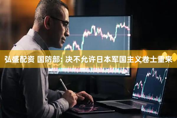 弘盛配资 国防部: 决不允许日本军国主义卷土重来