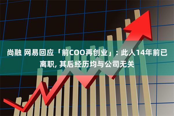 尚融 网易回应「前COO再创业」: 此人14年前已离职, 其后经历均与公司无关
