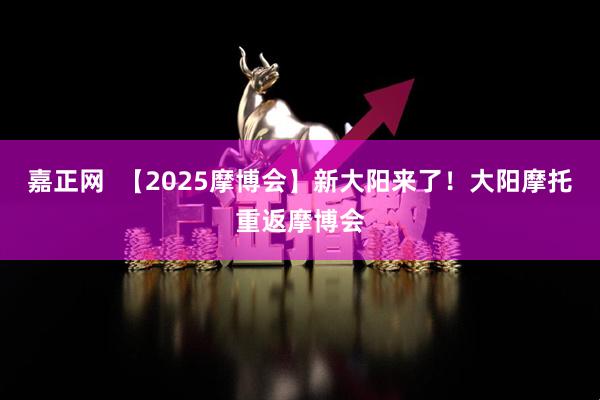 嘉正网  【2025摩博会】新大阳来了！大阳摩托重返摩博会