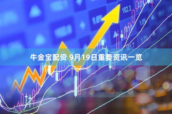 牛金宝配资 9月19日重要资讯一览