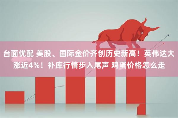 台面优配 美股、国际金价齐创历史新高！英伟达大涨近4%！补库行情步入尾声 鸡蛋价格怎么走