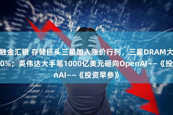 融金汇银 存储巨头三星加入涨价行列，三星DRAM大幅提价30%；英伟达大手笔1000亿美元砸向OpenAI——《投资早参》