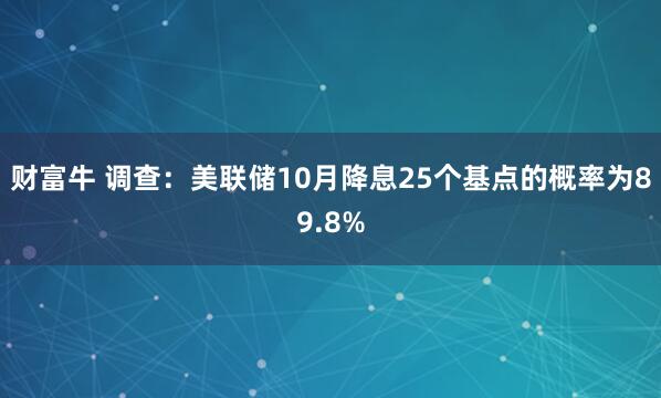 财富牛 调查：美联储10月降息25个基点的概率为89.8%