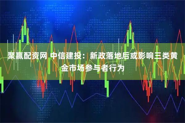 聚赢配资网 中信建投：新政落地后或影响三类黄金市场参与者行为