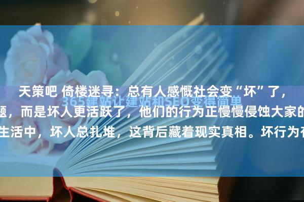 天策吧 倚楼迷寻：总有人感慨社会变“坏”了，其实不是社会本身的问题，而是坏人更活跃了，他们的行为正慢慢侵蚀大家的底层心理。生活中，坏人总扎堆，这背后藏着现实真相。坏行为有“破窗效应”，一人作恶无人制止，...