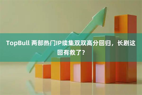 TopBull 两部热门IP续集双双高分回归，长剧这回有救了？