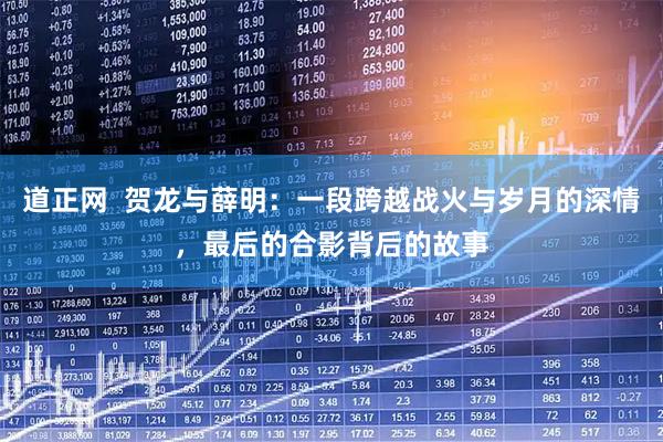 道正网  贺龙与薛明：一段跨越战火与岁月的深情，最后的合影背后的故事