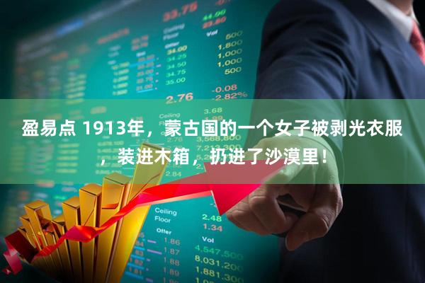 盈易点 1913年，蒙古国的一个女子被剥光衣服，装进木箱，扔进了沙漠里！