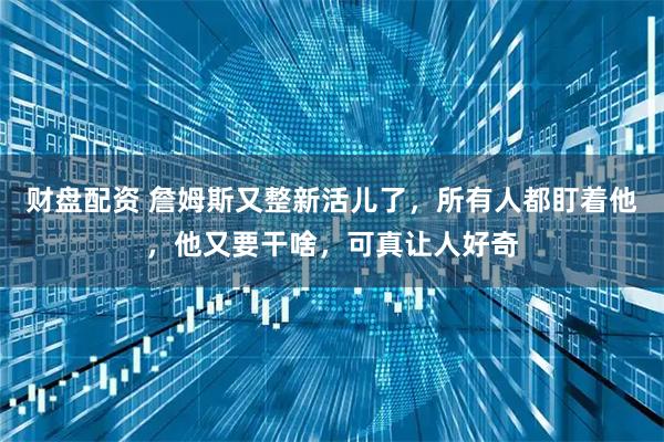 财盘配资 詹姆斯又整新活儿了，所有人都盯着他，他又要干啥，可真让人好奇