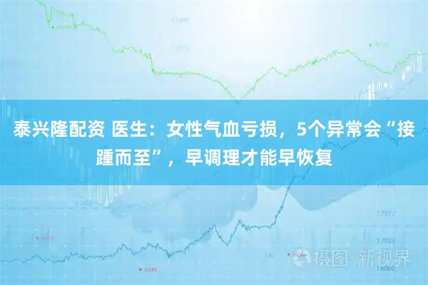 泰兴隆配资 医生：女性气血亏损，5个异常会“接踵而至”，早调理才能早恢复