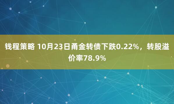 钱程策略 10月23日甬金转债下跌0.22%，转股溢价率78.9%