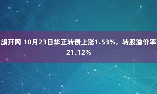 旗开网 10月23日华正转债上涨1.53%，转股溢价率21.12%