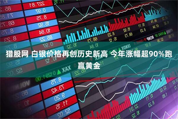 猎股网 白银价格再创历史新高 今年涨幅超90%跑赢黄金