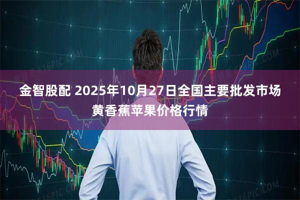 金智股配 2025年10月27日全国主要批发市场黄香蕉苹果价格行情