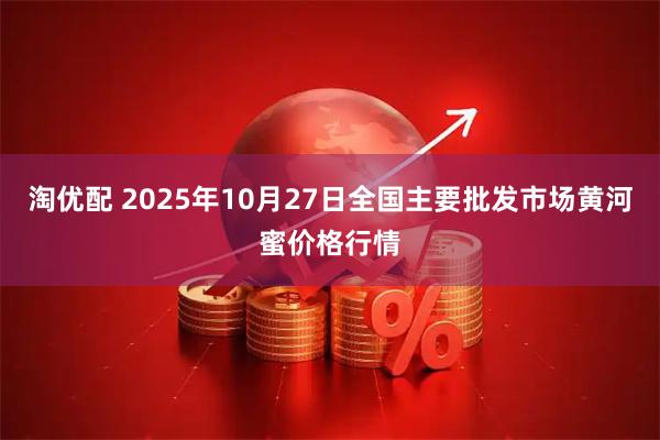 淘优配 2025年10月27日全国主要批发市场黄河蜜价格行情