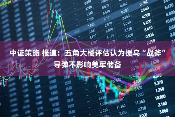 中证策略 报道：五角大楼评估认为援乌“战斧”导弹不影响美军储备