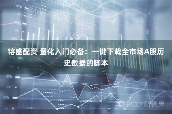 镕盛配资 量化入门必备：一键下载全市场A股历史数据的脚本