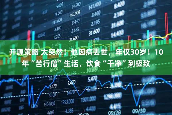 开源策略 太突然！他因病去世，年仅30岁！10年“苦行僧”生活，饮食“干净”到极致