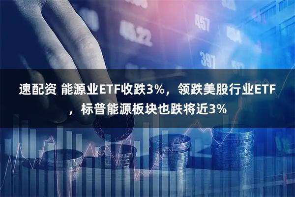 速配资 能源业ETF收跌3%，领跌美股行业ETF，标普能源板块也跌将近3%