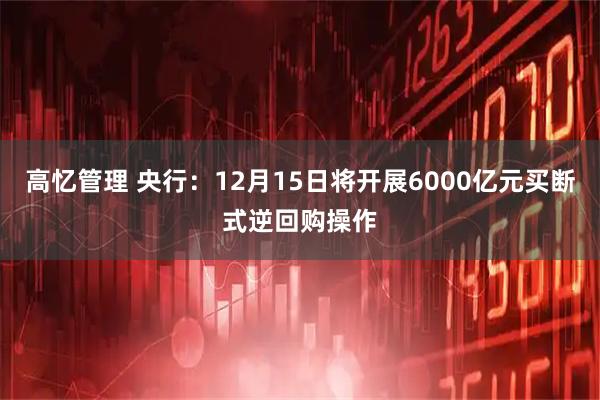 高忆管理 央行：12月15日将开展6000亿元买断式逆回购操作