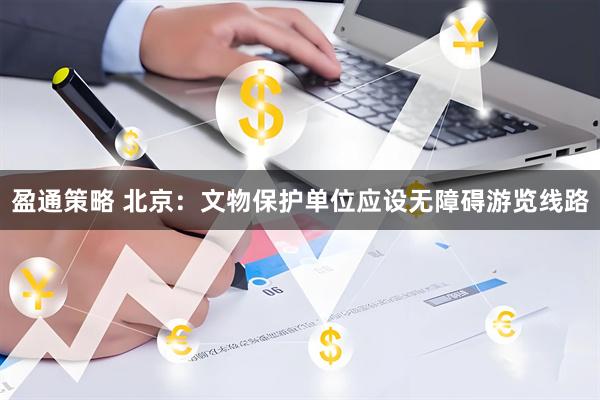 盈通策略 北京：文物保护单位应设无障碍游览线路
