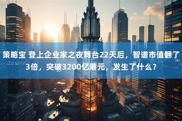 策略宝 登上企业家之夜舞台22天后，智谱市值翻了3倍，突破3200亿港元，发生了什么？