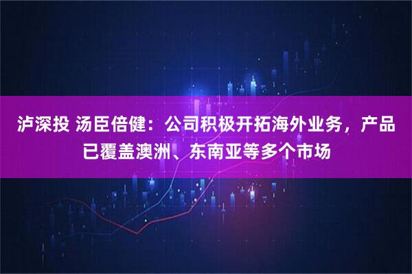 泸深投 汤臣倍健：公司积极开拓海外业务，产品已覆盖澳洲、东南亚等多个市场