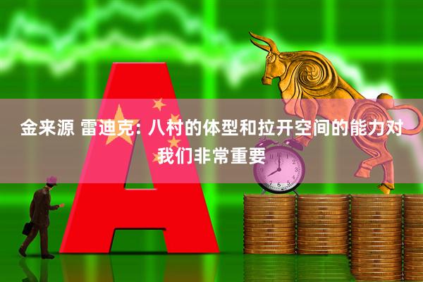 金来源 雷迪克: 八村的体型和拉开空间的能力对我们非常重要